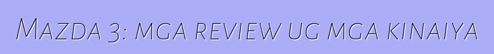 Mazda 3: mga review ug mga kinaiya