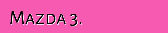 Mazda 3. ակնարկներ և բնութագրեր