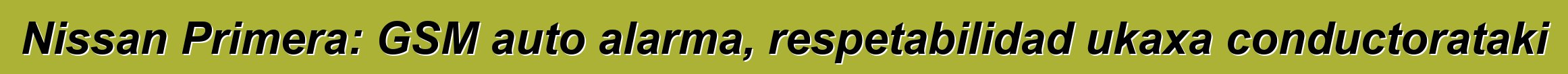 Nissan Primera: GSM auto alarma, respetabilidad ukaxa conductorataki