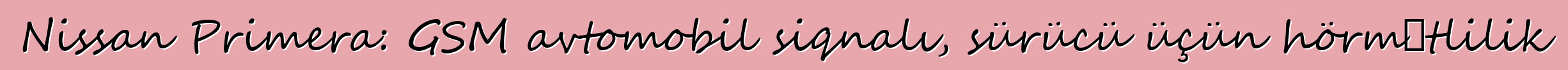 Nissan Primera: GSM avtomobil siqnalı, sürücü üçün hörmətlilik