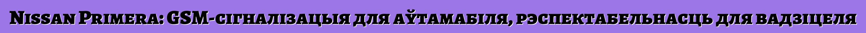 Nissan Primera: GSM-сігналізацыя для аўтамабіля, рэспектабельнасць для вадзіцеля