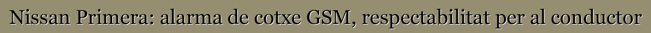Nissan Primera: alarma de cotxe GSM, respectabilitat per al conductor