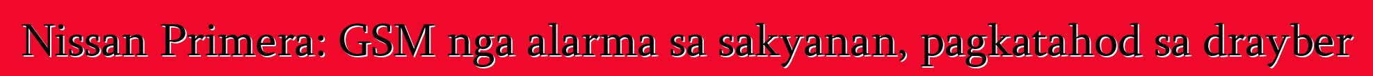 Nissan Primera: GSM nga alarma sa sakyanan, pagkatahod sa drayber