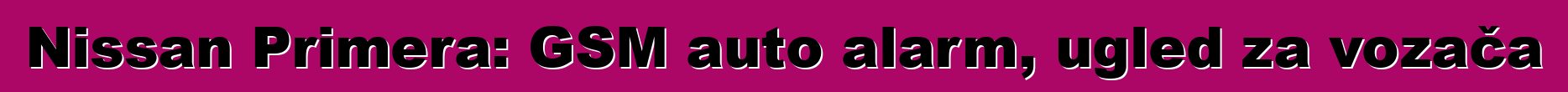 Nissan Primera: GSM auto alarm, ugled za vozača