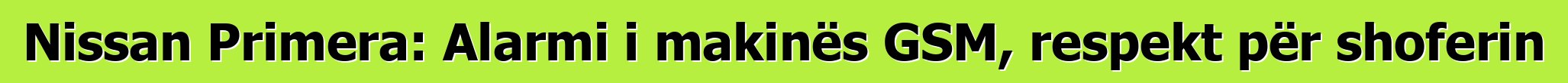 Nissan Primera: Alarmi i makinës GSM, respekt për shoferin