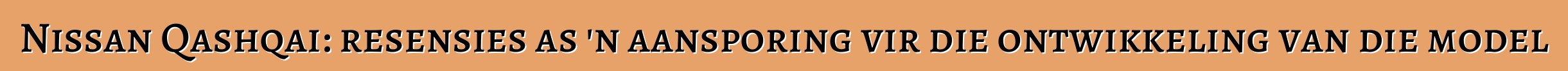 Nissan Qashqai: resensies as 'n aansporing vir die ontwikkeling van die model