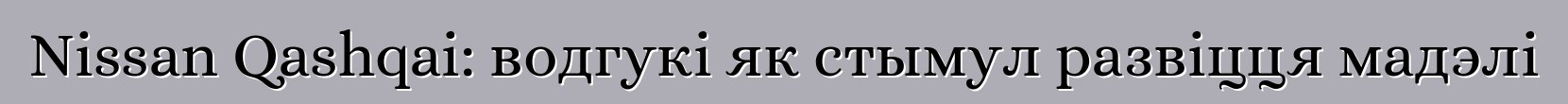 Nissan Qashqai: водгукі як стымул развіцця мадэлі
