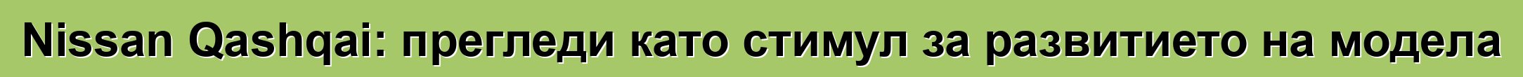 Nissan Qashqai: прегледи като стимул за развитието на модела