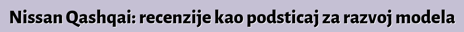 Nissan Qashqai: recenzije kao podsticaj za razvoj modela