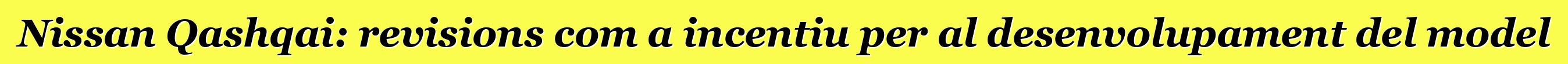 Nissan Qashqai: revisions com a incentiu per al desenvolupament del model