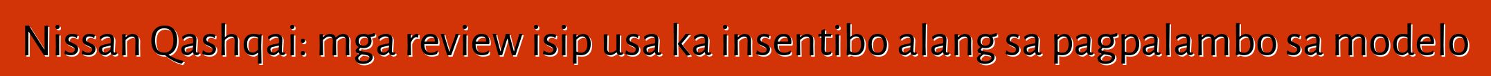 Nissan Qashqai: mga review isip usa ka insentibo alang sa pagpalambo sa modelo
