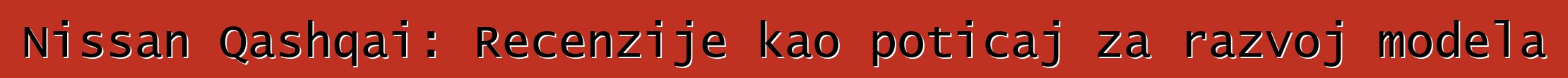 Nissan Qashqai: Recenzije kao poticaj za razvoj modela