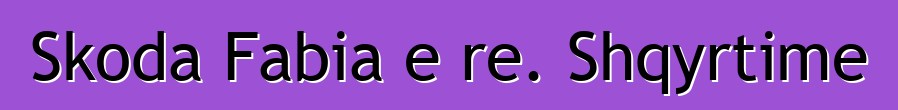 Skoda Fabia e re. Shqyrtime