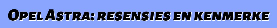 Opel Astra: resensies en kenmerke