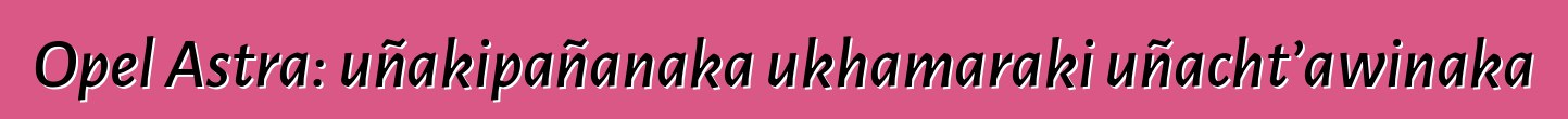 Opel Astra: uñakipañanaka ukhamaraki uñacht’awinaka