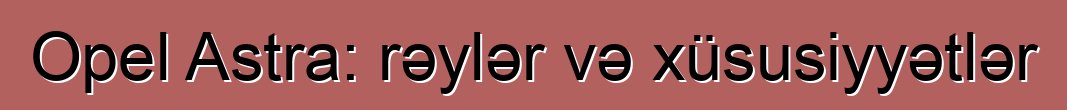 Opel Astra: rəylər və xüsusiyyətlər