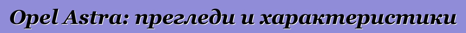 Opel Astra: прегледи и характеристики