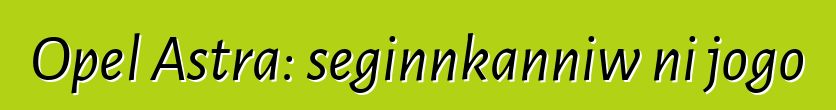 Opel Astra: seginnkanniw ni jogo