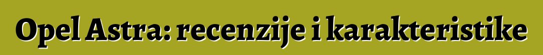 Opel Astra: recenzije i karakteristike