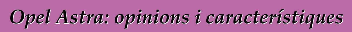 Opel Astra: opinions i característiques