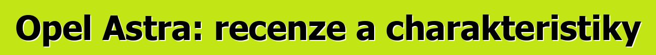 Opel Astra: recenze a charakteristiky