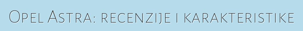 Opel Astra: recenzije i karakteristike