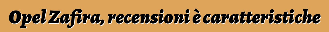 Opel Zafira, recensioni è caratteristiche
