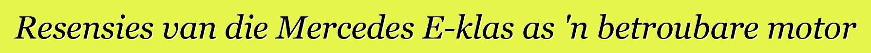 Resensies van die Mercedes E-klas as 'n betroubare motor