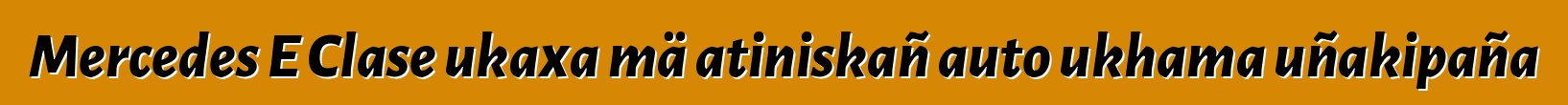 Mercedes E Clase ukaxa mä atiniskañ auto ukhama uñakipaña