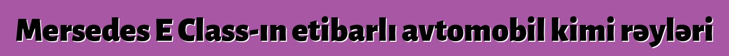 Mersedes E Class-ın etibarlı avtomobil kimi rəyləri