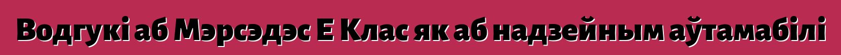 Водгукі аб Мэрсэдэс Е Клас як аб надзейным аўтамабілі