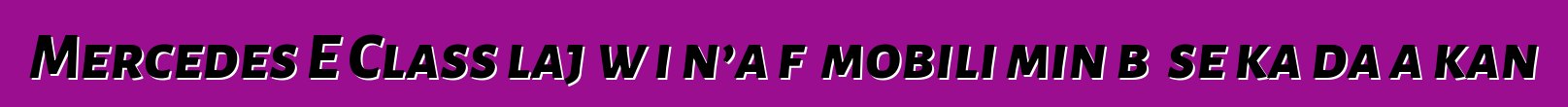 Mercedes E Class lajɛw i n’a fɔ mobili min bɛ se ka da a kan