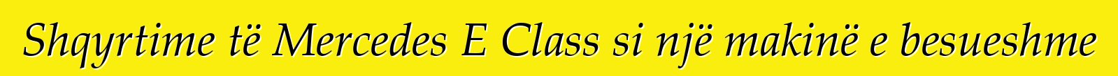 Shqyrtime të Mercedes E Class si një makinë e besueshme