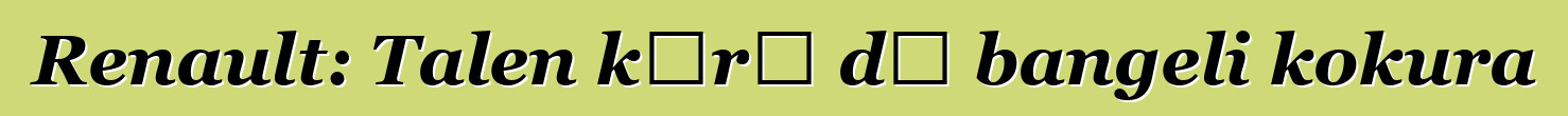 Renault: Talen kɔrɔ dɔ bangeli kokura