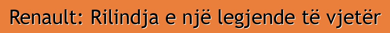 Renault: Rilindja e një legjende të vjetër