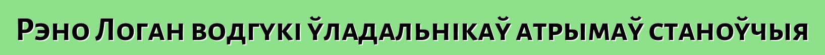 Рэно Логан водгукі ўладальнікаў атрымаў станоўчыя