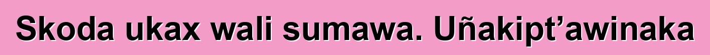 Skoda ukax wali sumawa. Uñakipt’awinaka