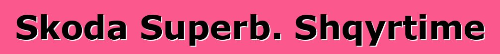 Skoda Superb. Shqyrtime