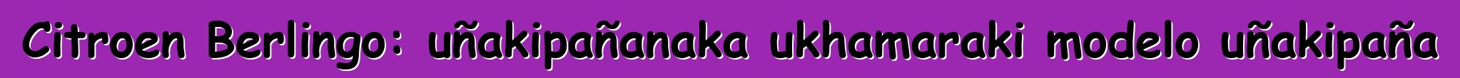 Citroen Berlingo: uñakipañanaka ukhamaraki modelo uñakipaña