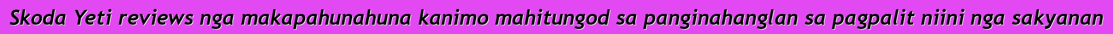 Skoda Yeti reviews nga makapahunahuna kanimo mahitungod sa panginahanglan sa pagpalit niini nga sakyanan