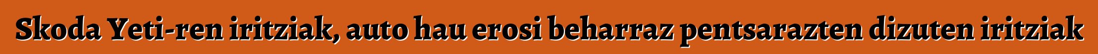 Skoda Yeti-ren iritziak, auto hau erosi beharraz pentsarazten dizuten iritziak