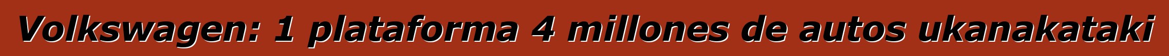 Volkswagen: 1 plataforma 4 millones de autos ukanakataki