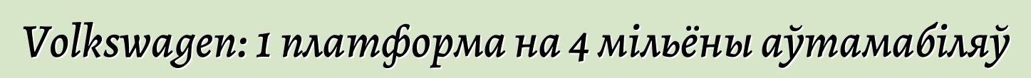 Volkswagen: 1 платформа на 4 мільёны аўтамабіляў