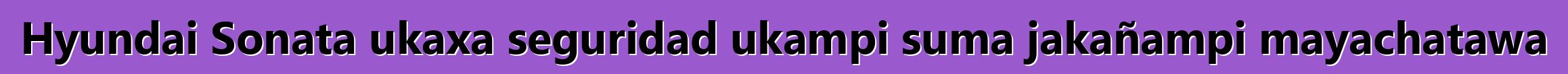 Hyundai Sonata ukaxa seguridad ukampi suma jakañampi mayachatawa