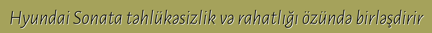 Hyundai Sonata təhlükəsizlik və rahatlığı özündə birləşdirir