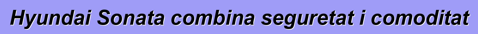 Hyundai Sonata combina seguretat i comoditat