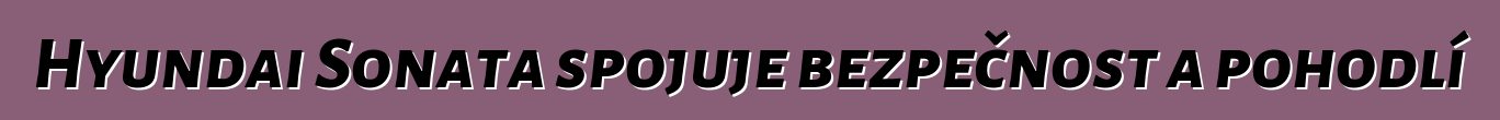 Hyundai Sonata spojuje bezpečnost a pohodlí