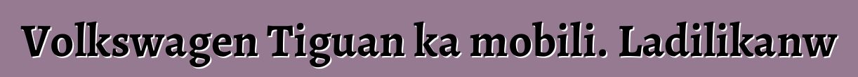 Volkswagen Tiguan ka mobili. Ladilikanw