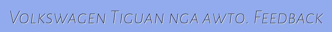Volkswagen Tiguan nga awto. Feedback