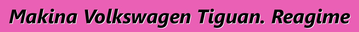 Makina Volkswagen Tiguan. Reagime